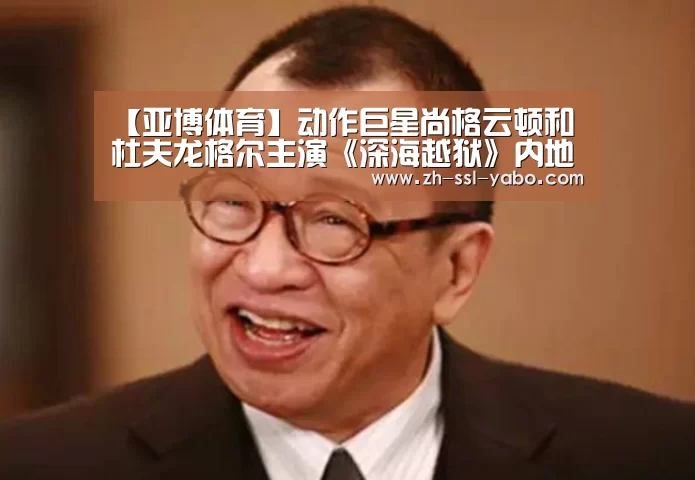 【亚博体育】动作巨星尚格云顿和杜夫龙格尔主演《深海越狱》内地定档6.8(图1) 亚博官网