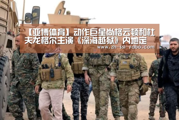 【亚博体育】动作巨星尚格云顿和杜夫龙格尔主演《深海越狱》内地定档6.8(图2) 亚博娱乐