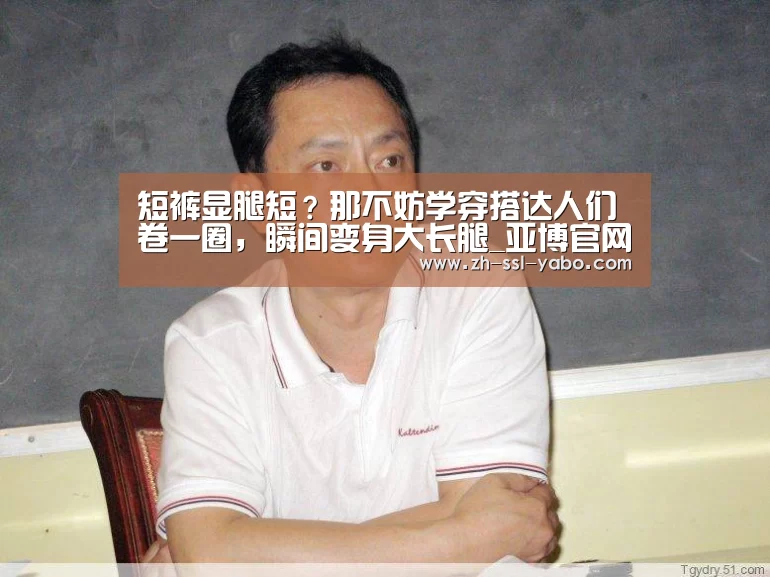 短裤显腿短?那不妨学穿搭达人们卷一圈,瞬间变身大长腿_亚博官网(图1) 亚博